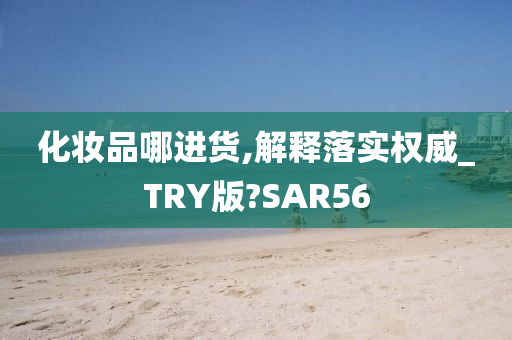 化妆品哪进货,解释落实权威_TRY版?SAR56