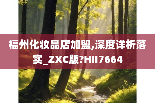 福州化妆品店加盟,深度详析落实_ZXC版?HII7664