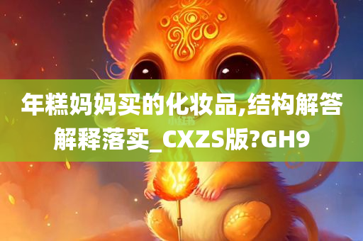 年糕妈妈买的化妆品,结构解答解释落实_CXZS版?GH9