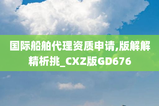 国际船舶代理资质申请,版解解精析挑_CXZ版GD676