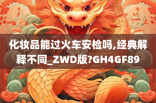 化妆品能过火车安检吗,经典解释不同_ZWD版?GH4GF89