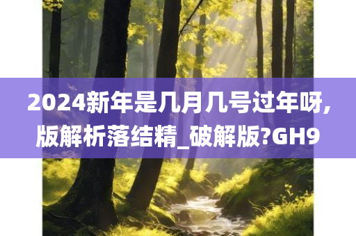 2024新年是几月几号过年呀,版解析落结精_破解版?GH9