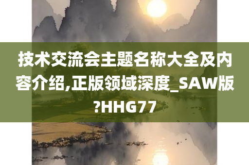 技术交流会主题名称大全及内容介绍,正版领域深度_SAW版?HHG77