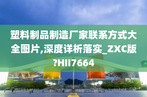 塑料制品制造厂家联系方式大全图片,深度详析落实_ZXC版?HII7664