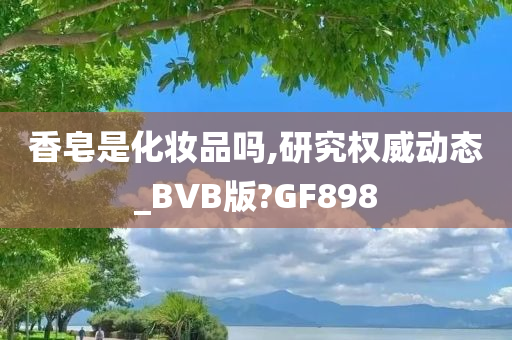 香皂是化妆品吗,研究权威动态_BVB版?GF898