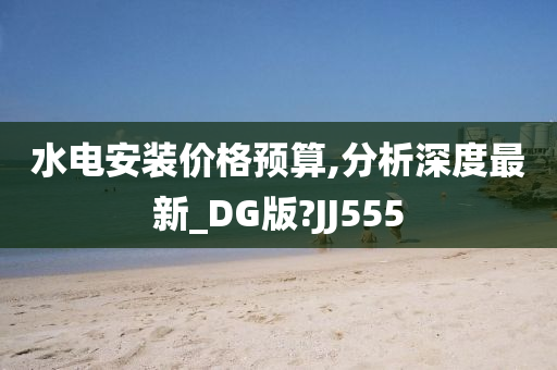 水电安装价格预算,分析深度最新_DG版?JJ555