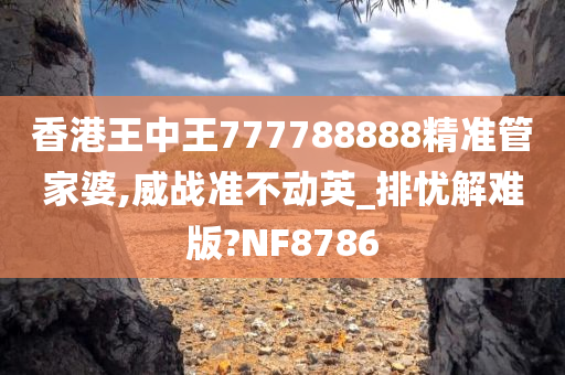 香港王中王777788888精准管家婆,威战准不动英_排忧解难版?NF8786