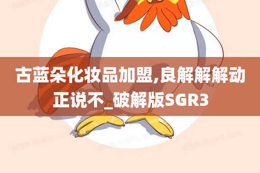 古蓝朵化妆品加盟,良解解解动正说不_破解版SGR3