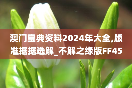 澳门宝典资料2024年大全,版准据据选解_不解之缘版FF45