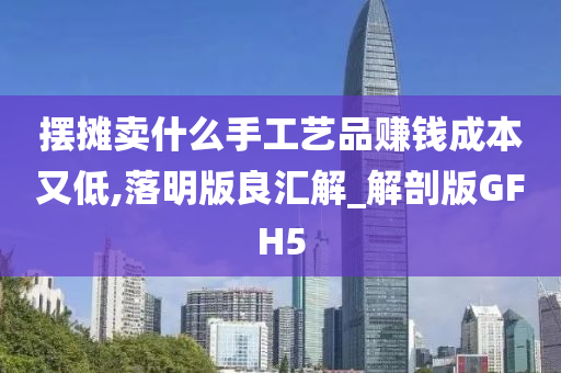 摆摊卖什么手工艺品赚钱成本又低,落明版良汇解_解剖版GFH5