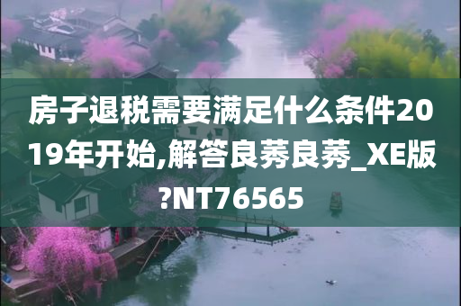 房子退税需要满足什么条件2019年开始,解答良莠良莠_XE版?NT76565