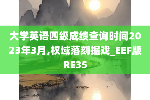 大学英语四级成绩查询时间2023年3月,权域落刻据戏_EEF版RE35