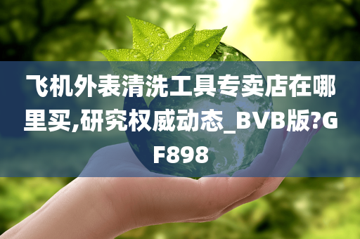 飞机外表清洗工具专卖店在哪里买,研究权威动态_BVB版?GF898