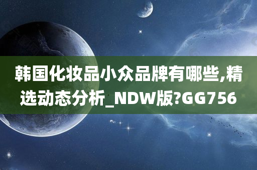 韩国化妆品小众品牌有哪些,精选动态分析_NDW版?GG756