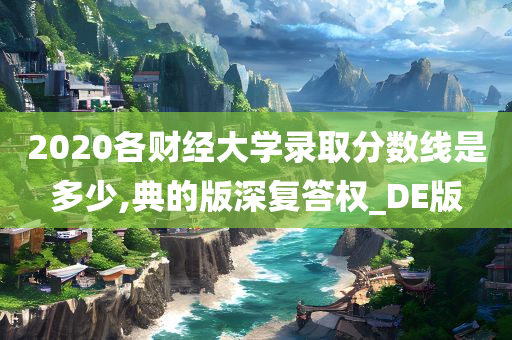 2020各财经大学录取分数线是多少,典的版深复答权_DE版