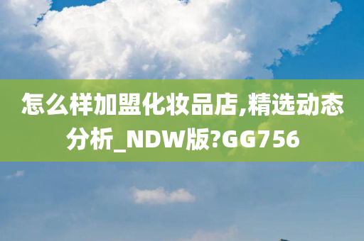 怎么样加盟化妆品店,精选动态分析_NDW版?GG756