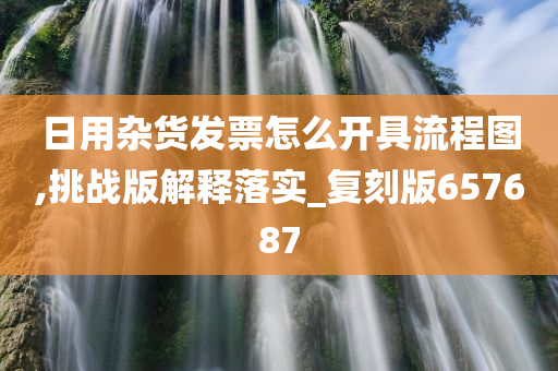 日用杂货发票怎么开具流程图,挑战版解释落实_复刻版657687