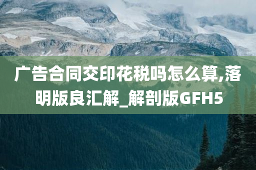 广告合同交印花税吗怎么算,落明版良汇解_解剖版GFH5