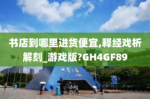 书店到哪里进货便宜,释经戏析解刻_游戏版?GH4GF89