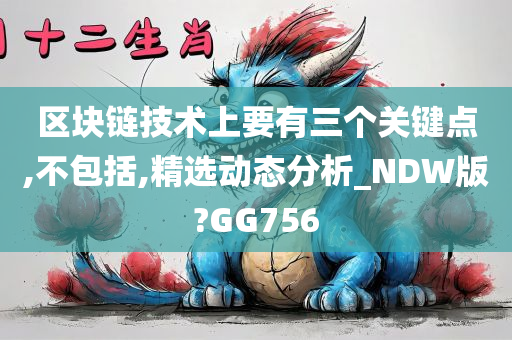 区块链技术上要有三个关键点,不包括,精选动态分析_NDW版?GG756