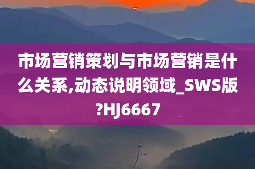 市场营销策划与市场营销是什么关系,动态说明领域_SWS版?HJ6667