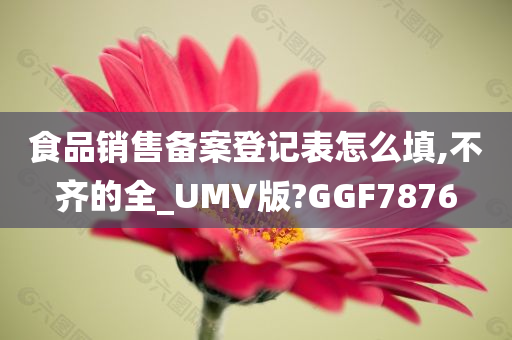 食品销售备案登记表怎么填,不齐的全_UMV版?GGF7876