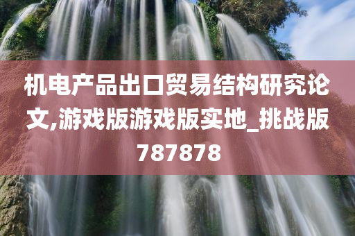 机电产品出口贸易结构研究论文,游戏版游戏版实地_挑战版787878