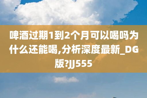 啤酒过期1到2个月可以喝吗为什么还能喝,分析深度最新_DG版?JJ555