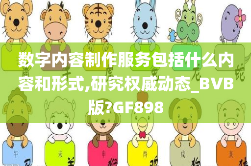 数字内容制作服务包括什么内容和形式,研究权威动态_BVB版?GF898