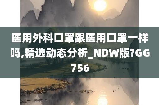 医用外科口罩跟医用口罩一样吗,精选动态分析_NDW版?GG756