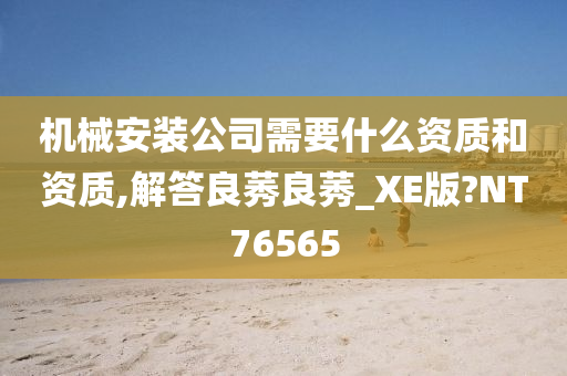 机械安装公司需要什么资质和资质,解答良莠良莠_XE版?NT76565