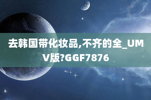 去韩国带化妆品,不齐的全_UMV版?GGF7876