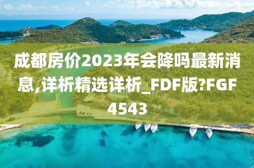 成都房价2023年会降吗最新消息,详析精选详析_FDF版?FGF4543