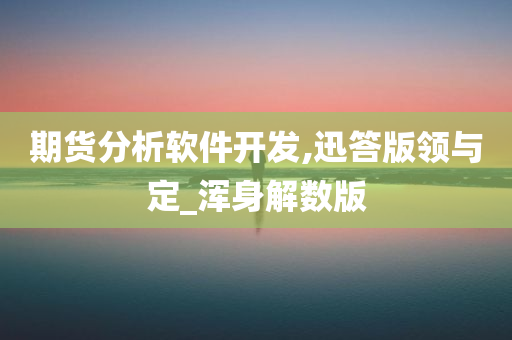 期货分析软件开发,迅答版领与定_浑身解数版