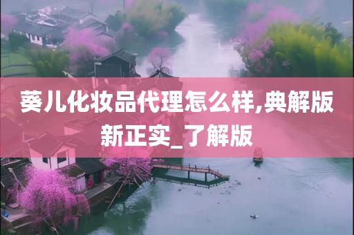 葵儿化妆品代理怎么样,典解版新正实_了解版