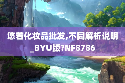 悠若化妆品批发,不同解析说明_BYU版?NF8786