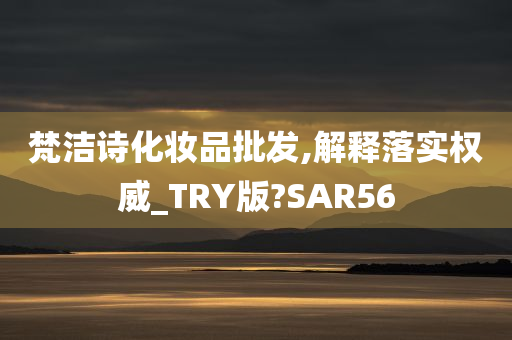 梵洁诗化妆品批发,解释落实权威_TRY版?SAR56