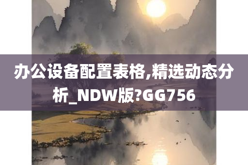 办公设备配置表格,精选动态分析_NDW版?GG756