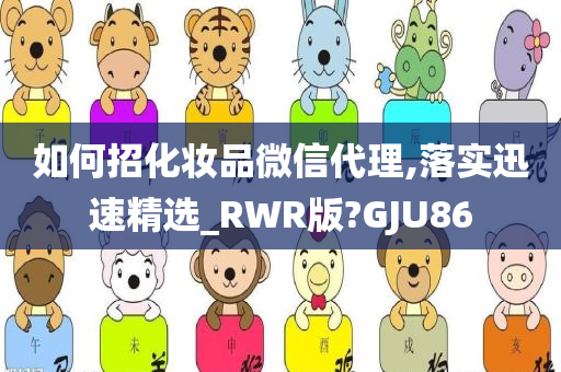 如何招化妆品微信代理,落实迅速精选_RWR版?GJU86