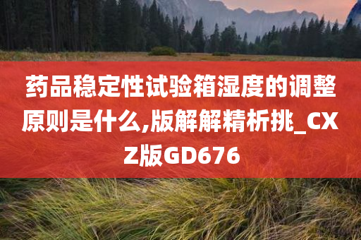 药品稳定性试验箱湿度的调整原则是什么,版解解精析挑_CXZ版GD676