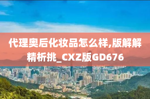 代理奥后化妆品怎么样,版解解精析挑_CXZ版GD676