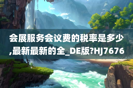 会展服务会议费的税率是多少,最新最新的全_DE版?HJ7676