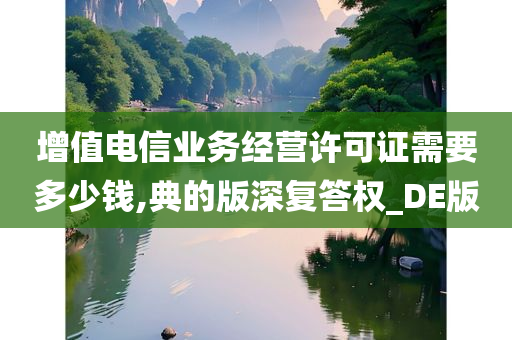 增值电信业务经营许可证需要多少钱,典的版深复答权_DE版