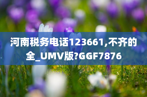 河南税务电话123661,不齐的全_UMV版?GGF7876