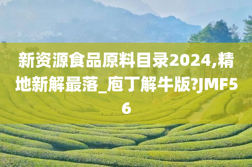 新资源食品原料目录2024,精地新解最落_庖丁解牛版?JMF56