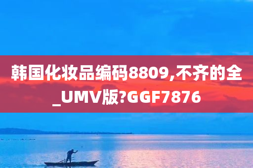 韩国化妆品编码8809,不齐的全_UMV版?GGF7876