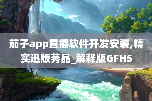 茄子app直播软件开发安装,精实迅版莠品_解释版GFH5