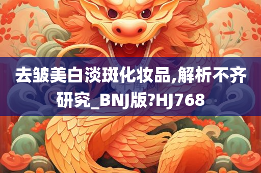 去皱美白淡斑化妆品,解析不齐研究_BNJ版?HJ768