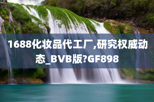 1688化妆品代工厂,研究权威动态_BVB版?GF898