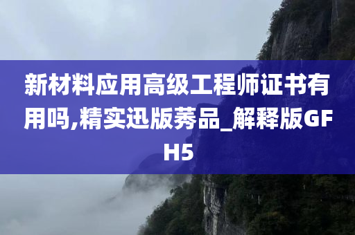 新材料应用高级工程师证书有用吗,精实迅版莠品_解释版GFH5